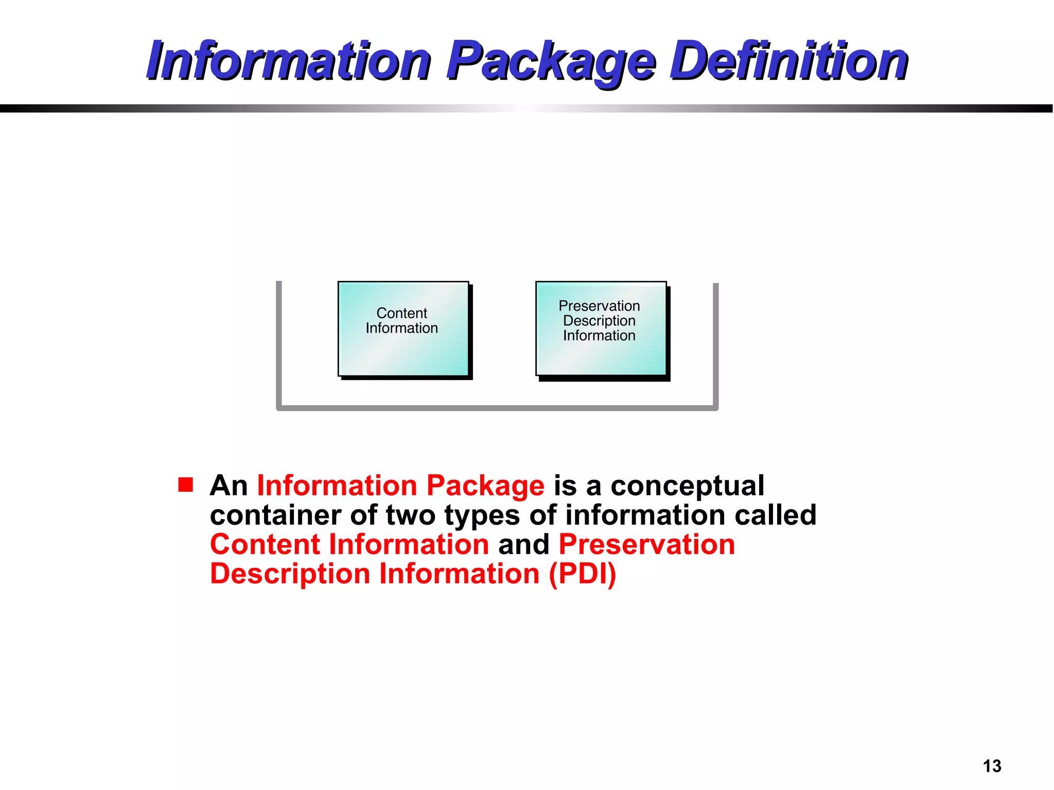 Information Package Definition An  Information Package  is a conceptual container of two types of information called  Content Information  and  Preservation Description Information (PDI) Preservation Description Information Content Information 