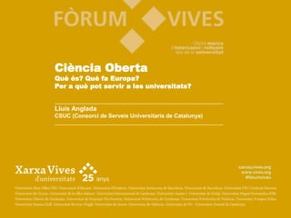 Ciència Oberta
Què és? Què fa Europa?
Per a què pot servir a les universitats?
Lluís Anglada
CSUC (Consorci de Serveis Universitaris de Catalunya)
 