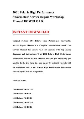 2001 Polaris High Performance
Snowmobile Service Repair Workshop
Manual DOWNLOAD


INSTANT DOWNLOAD

Original Factory 2001 Polaris High Performance Snowmobile

Service Repair Manual is a Complete Informational Book. This

Service Manual has easy-to-read text sections with top quality

diagrams and instructions. Trust 2001 Polaris High Performance

Snowmobile Service Repair Manual will give you everything you

need to do the job. Save time and money by doing it yourself, with

the confidence only a 2001 Polaris High Performance Snowmobile

Service Repair Manual can provide.



Models Covers:



2001 Polaris 500 XC SP

2001 Polaris 600 RMK

2001 Polaris 700 RMK

2001 Polaris 700 XC SP

2001 Polaris 800 RMK
 