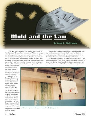 Mold and the Law

If you have not heard about “toxic mold,” “black mold,” or
“stachybotrys,” then you have not watched TV, seen newspapers,
or read magazines in the last two years. Frequent news about
“mold” has increased public awareness about the economic and
health consequences of allowing mold to grow in indoor envi­
ronments. “Mold” experts and lawyers are struggling with deter­
mining the “cause” of the mold growth, the extent of damage,
the cost of “correct” repairs, and who should pay for the eco­
nomic damages, while
doctors and lawyers
are trying to deter­
mine causes of illnesses
reported by occupants
of moldy buildings.
Although we are
living in the 21st cen­
tury in the most tech­
nologically advanced
nation in the history
of man, mother
nature’s “mold” has
everyone in a panic,
abandoning mansions,
high-rise condominiums,
schools, courthouses,
and office buildings,
while experts decide
what to do and who
should pay. This chal­
lenge has created both
a business ”opportunity”
and unexpected devas­
tation for both businesses
and individuals.
By Gerry D. Abel Lozano
This paper is written to discuss how water damage and ensu­
ing mold contamination have and will create liability for the
roofing industry and to provide general guidance and informa­
tion for roofing professionals evaluating mold claims.
To begin this discussion, the writer would like to make a few
general statements about “mold” claims. Mold is just one possible
cause of indoor air complaints. To evaluate an indoor air space
strictly for mold can result in the expenditure of large sums of
Obvious damage has been done by moisture and mold in this gymnasium.
6 • Interface February 2002
 