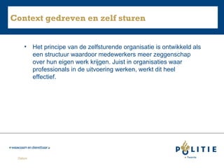 Context gedreven en zelf sturen
•

Datum

Het principe van de zelfsturende organisatie is ontwikkeld als
een structuur waardoor medewerkers meer zeggenschap
over hun eigen werk krijgen. Juist in organisaties waar
professionals in de uitvoering werken, werkt dit heel
effectief.

 