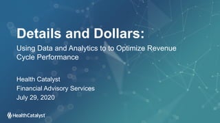 Details and Dollars:
Using Data and Analytics to to Optimize Revenue
Cycle Performance
Health Catalyst
Financial Advisory Services
July 29, 2020
 