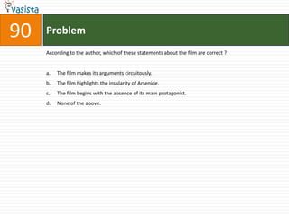 Problem90According to the author, which of these statements about the film are correct ?The film makes its arguments circuitously.The film highlights the insularity of Arsenide.The film begins with the absence of its main protagonist.None of the above.