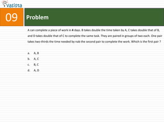 Problem09A can complete a piece of work in 4 days. B takes double the time taken by A, C takes double that of B, and D takes double that of C to complete the same task. They are paired in groups of two each. One pair takes two-thirds the time needed by nab the second pair to complete the work. Which is the first pair ? A, B	A, C B, C	A, D