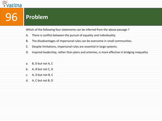 Problem96Which of the following four statements can be inferred from the above passage ?There is conflict between the pursuit of equality and individuality.The disadvantages of impersonal rules can be overcome in small communities.Despite limitations, impersonal rules are essential in large systems.Inspired leadership, rather than plans and schemes, is more effective in bridging inequality.B, D but not A, CA, B but not C, DA, D but not B, CA, C but not B, D