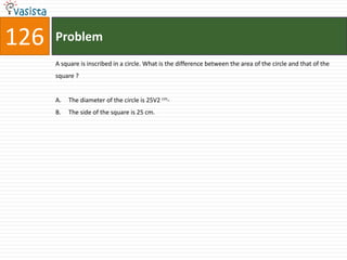 126ProblemA square is inscribed in a circle. What is the difference between the area of the circle and that of the square ?The diameter of the circle is 25V2 cm-The side of the square is 25 cm.