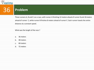 Problem36Three runners A, B and C run a race, with runner A finishing 12 meters ahead of runner B and 18 meters ahead of runner  C, while runner B finishes 8 meters ahead of runner C. Each runner travels the entire distance at a constant speed. What was the length of the race ?36 meters	48 meters60 meters	72 meters