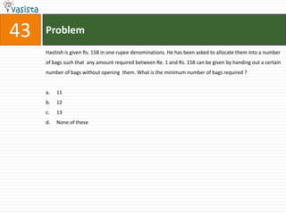 Problem43Hashish is given Rs. 158 in one rupee denominations. He has been asked to allocate them into a number of bags such that  any amount required between Re. 1 and Rs. 158 can be given by handing out a certain number of bags without opening  them. What is the minimum number of bags required ?11 1213	None of these