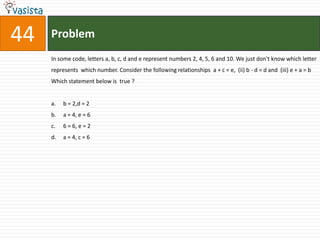 Problem44In some code, letters a, b, c, d and e represent numbers 2, 4, 5, 6 and 10. We just don't know which letter represents  which number. Consider the following relationships  a + c = e,  (ii) b - d = d and  (iii) e + a = b  Which statement below is  true ?b = 2,d = 2a = 4, e = 66 = 6, e = 2	a = 4, c = 6