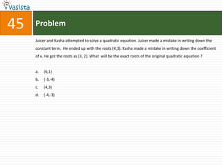 Problem45Juicer and Kasha attempted to solve a quadratic equation. Juicer made a mistake in writing down the constant term.  He ended up with the roots (4,3). Kasha made a mistake in writing down the coefficient of x. He got the roots as (3, 2). What  will be the exact roots of the original quadratic equation ?(6,1)	(-3,-4)(4,3)	(-4,-3)