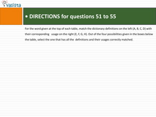 • DIRECTIONS for questions 51 to 55For the word given at the top of each table, match the dictionary definitions on the left (A, B, C, D) with their corresponding   usage on the right (E, F, G, H). Out of the four possibilities given in the boxes below the table, select the one that has all the  definitions and their usages correctly matched.