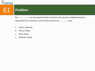 Problem61But …………………….. are now regularly written not just for tools, but well- established practices, organizations and  institutions, not all of which seem to be………………… away.reports, witheringstories, tradingbooks, dyingobituaries, fading