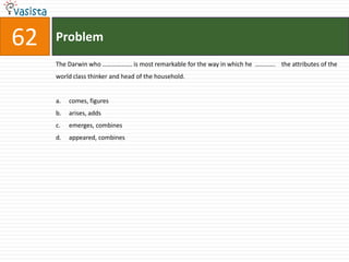 Problem62The Darwin who ………………. is most remarkable for the way in which he  ………….    the attributes of the world class thinker and head of the household.comes, figuresarises, addsemerges, combinesappeared, combines