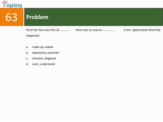 Problem63Since her face was free of…………..	 there was no way to……………….	if she  appreciated what had happened.make-up, realizeexpression, ascertainemotion, diagnosescars, understand