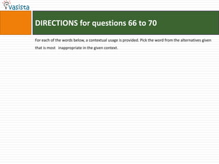 DIRECTIONS for questions 66 to 70For each of the words below, a contextual usage is provided. Pick the word from the alternatives given that is most   inappropriate in the given context.