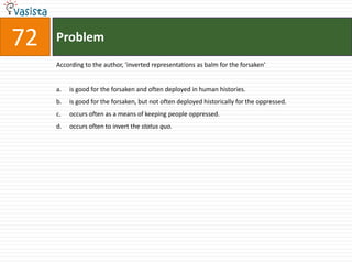 Problem72According to the author, 'inverted representations as balm for the forsaken'is good for the forsaken and often deployed in human histories.is good for the forsaken, but not often deployed historically for the oppressed.occurs often as a means of keeping people oppressed.occurs often to invert the status quo.
