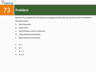 Problem73Based on the passage, which broad area unambiguously fall under the purview of the UN conference being discussed ?Racial prejudice.Racial pride.Discrimination, racial or otherwise.Caste-related discrimination.Race-related discrimination.A, E	C, EA, C, E	B, C, D