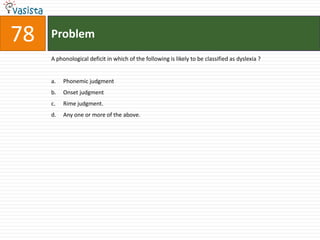 Problem78A phonological deficit in which of the following is likely to be classified as dyslexia ?Phonemic judgmentOnset judgmentRime judgment.Any one or more of the above.