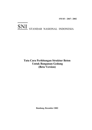 SNI 03 – 2847 - 2002
STANDAR NASIONAL INDONESIA
Tata Cara Perhitungan Struktur Beton
Untuk Bangunan Gedung
(Beta Version)
Bandung, Desember 2002
SNI
 