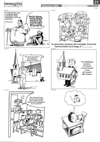 • • •
mI,mmagl,nl,per le nostre parrocchie SeHembre 2002 VARIAZIONI
N66
È sorprendente come
le ricchezze degli
ecclesiastici siano
cominciate con il voto
di povertà.
MOlltesquieu
(( -r-----.A-----.
Ora che ti sei riposato,
non dimenticarti
che anche Dio
si rallegra di rivederti!
O • .
Non dimenticare
di iscriverti anche
alla scuola di Dio.
Siamo tutti impazienti
''--, di incontrarti!
~ La prossima riunione del Consiglio Pastorale
Parrocchiale avrà luogo il .......................
66_2105
o
O
Noi dobbiamo
portare
la Chiesa
tra gli uomini
e non
gli uomini
aUa Chiesa.
 