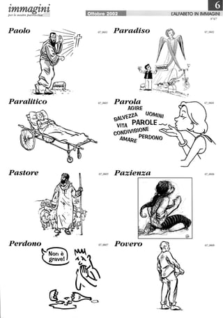• • •
'tmmag'tn'tper le nostre parrocchie
Paolo
Paralitico
Pastore
Perdono
Ottobre 2002
Paradiso
Parola
AGIRE
S~l,,~ll~ UOMINI
VITA PAROLE __
CONDiViSiONE
AMARE PERDONO
Pazienza
Povero
rALFABETO IN IMMAGINI
N°67
 