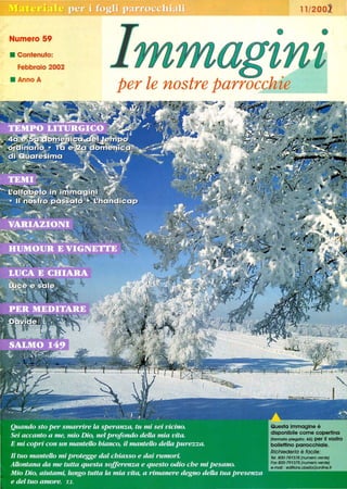 Numero 59
• Contenuto:
Febbraio 2002
. AnnoA
11/200
• •
per le nostre parrocchie- - - -
Questa Immagine è
disponibile come copertina
(formato piegato: ASI per Il vostro
bollettino parrocchiale_
Richiederla è facile:
Tel. 800-781378 (numero verde)
Fax 800-791375 (numero verde)
e-mail : edilions.obella@online.fr
 