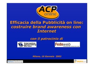 Efficacia della Pubblicità on line:
costruire brand awareness con
Internet
con il patrocinio di
Milano, 16 Gennaio 2002
 