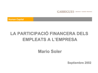 Human Capital




 LA PARTICIPACIÓ FINANCERA DELS
      EMPLEATS A L’EMPRESA

                Mario Soler

                              Septiembre 2002
 