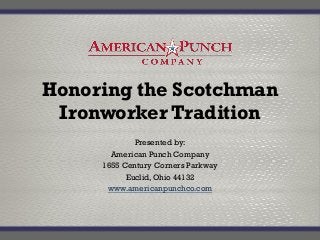 Honoring the Scotchman
Ironworker Tradition
Presented by:
American Punch Company
1655 Century Corners Parkway
Euclid, Ohio 44132
www.americanpunchco.com
 