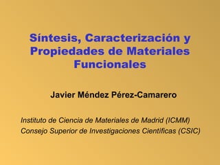 Síntesis, Caracterización y
Propiedades de Materiales
Funcionales
Javier Méndez Pérez-Camarero
Instituto de Ciencia de Materiales de Madrid (ICMM)
Consejo Superior de Investigaciones Científicas (CSIC)
 