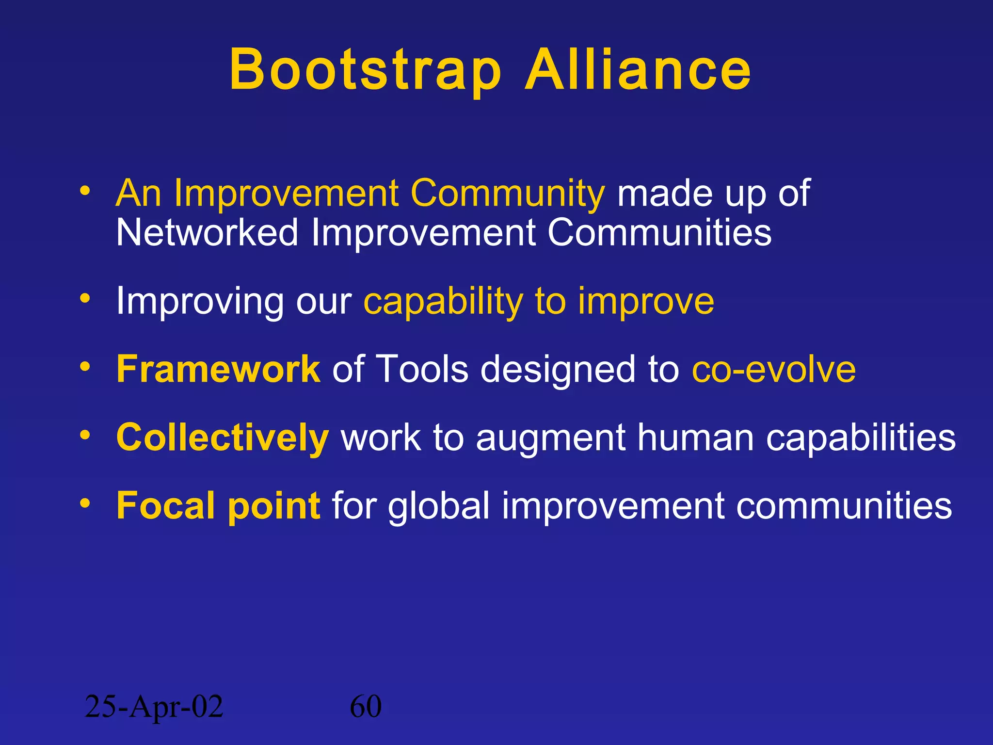 25-Apr-02 60
Bootstrap Alliance
• An Improvement Community made up of
Networked Improvement Communities
• Improving our capability to improve
• Framework of Tools designed to co-evolve
• Collectively work to augment human capabilities
• Focal point for global improvement communities
 