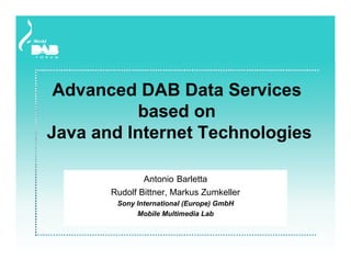 Advanced DAB Data Services
          based on
Java and Internet Technologies

               Antonio Barletta
       Rudolf Bittner, Markus Zumkeller
        Sony International (Europe) GmbH
             Mobile Multimedia Lab
 
