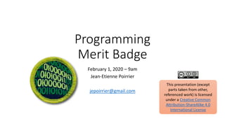 Programming
Merit Badge
February 1, 2020 – 9am
Jean-Etienne Poirrier
jepoirrier@gmail.com
This presentation (except
parts taken from other,
referenced work) is licensed
under a Creative Common
Attribution-ShareAlike 4.0
International License
 