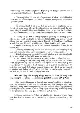 trước lãi vay được tính toán và phân bổ để phù hợp với thời gian trả trước thực tế
còn lại cho đến khi chính thức dừng hoạt động;
- Công ty mẹ dừng ghi nhận lợi thế thương mại trên Báo cáo tài chính hợp
nhất, phần lợi thế thương mại chưa phân bổ hết được tính ngay vào chi phí quản
lý doanh nghiệp;
- Các khoản chênh lệch lãi, lỗ khi đánh giá lại tài sản và nợ phải trả sau khi
bù trừ với số dự phòng đã trích lập (nếu có) được ghi nhận vào doanh thu hoạt
động tài chính, thu nhập khác hoặc chi phí tài chính, chi phí khác tùy từng khoản
mục cụ thể tương tự như việc ghi nhận của doanh nghiệp đang hoạt động liên tục.
8. Trường hợp giả định về sự hoạt động liên tục không còn phù hợp tại thời
điểm báo cáo, doanh nghiệp phải thuyết minh chi tiết về khả năng tạo tiền và thanh
toán nợ phải trả, vốn chủ sở hữu cho các cổ đông và giải thích lý do về sự không
so sánh được giữa thông tin của kỳ báo cáo và thông tin kỳ so sánh, cụ thể:
- Số tiền có khả năng thu hồi từ việc thanh lý, nhượng bán tài sản, thu hồi
nợ phải thu;
- Khả năng thanh toán nợ phải trả theo thứ tự ưu tiên, như khả năng trả nợ
ngân sách Nhà nước, trả nợ người lao động, trả nợ vay, nợ nhà cung cấp;
- Khả năng thanh toán cho chủ sở hữu, đối với công ty cổ phần cần công bố
rõ khả năng mỗi cổ phiếu sẽ nhận được bao nhiều tiền;
- Thời gian tiến hành thanh toán các khoản nợ phải trả và vốn chủ sở hữu.
- Lý do không so sánh được thông tin kỳ báo cáo và kỳ so sánh: Do kỳ trước
doanh nghiệp trình bày Báo cáo tài chính theo nguyên tắc của doanh nghiệp hoạt
động liên tục; Kỳ báo cáo vì doanh nghiệp chuẩn bị giải thể, phá sản, chấm dứt
hoạt động theo quyết định của cơ quan có thẩm quyền (ghi rõ tên cơ quan, số
quyết định) hoặc do Ban giám đốc có dự định theo văn bản (số, ngày, tháng, năm)
nên trình bày Báo cáo tài chính theo nguyên tắc khác.
Điều 107. Đồng tiền sử dụng để lập Báo cáo tài chính khi công bố ra
công chúng và nộp các cơ quan chức năng quản lý Nhà nước tại Việt Nam
1. Báo cáo tài chính được sử dụng để công bố ra công chúng và nộp các cơ
quan chức năng quản lý Nhà nước tại Việt Nam phải được trình bày bằng Đồng
Việt Nam.Trường hợp doanh nghiệp lập Báo cáo tài chính bằng đồng ngoại tệ thì
phải chuyển đổi Báo cáo tài chính ra Đồng Việt Nam khi công bố ra công chúng
và nộp các cơ quan chức năng quản lý Nhà nước tại Việt Nam.
2. Phương pháp chuyển đổi Báo cáo tài chính lập bằng ngoại tệ sang Đồng
Việt Nam để công bố thông tin ra công chúng và nộp các cơ quan quản lý Nhà
nước:
204
 