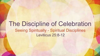 The Discipline of Celebration
Seeing Spiritually - Spiritual Disciplines
Leviticus 25:8-12
 