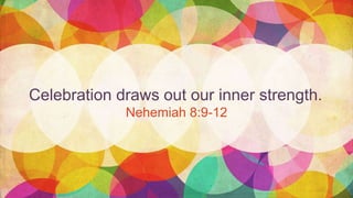 Celebration draws out our inner strength.
Nehemiah 8:9-12
 