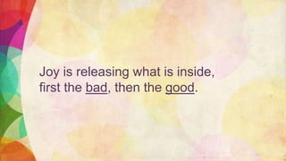 Joy is releasing what is inside,
first the bad, then the good.
 