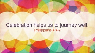 Celebration helps us to journey well.
Philippians 4:4-7
 