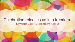 Celebration releases us into freedom.
Leviticus 25:8-12, Hebrews 12:1-2
 