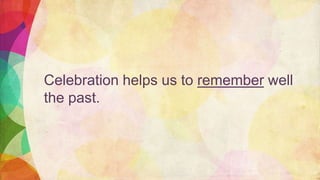 Celebration helps us to remember well
the past.
 
