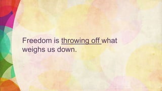 Freedom is throwing off what
weighs us down.
 