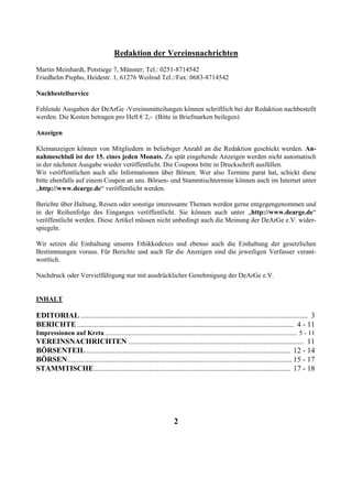 Redaktion der Vereinsnachrichten
Martin Meinhardt, Potstiege 7, Münster; Tel.: 0251-8714542
Friedhelm Piepho, Heidestr. 1, 61276 Weilrod Tel.:/Fax: 0683-8714542

Nachbestellservice

Fehlende Ausgaben der DeArGe -Vereinsmitteilungen können schriftlich bei der Redaktion nachbestellt
werden. Die Kosten betragen pro Heft € 2,- (Bitte in Briefmarken beilegen)

Anzeigen

Kleinanzeigen können von Mitgliedern in beliebiger Anzahl an die Redaktion geschickt werden. An-
nahmeschluß ist der 15. eines jeden Monats. Zu spät eingehende Anzeigen werden nicht automatisch
in der nächsten Ausgabe wieder veröffentlicht. Die Coupons bitte in Druckschrift ausfüllen.
Wir veröffentlichen auch alle Informationen über Börsen. Wer also Termine parat hat, schickt diese
bitte ebenfalls auf einem Coupon an uns. Börsen- und Stammtischtermine können auch im Internet unter
„http://www.dearge.de“ veröffentlicht werden.

Berichte über Haltung, Reisen oder sonstige interessante Themen werden gerne entgegengenommen und
in der Reihenfolge des Einganges veröffentlicht. Sie können auch unter „http://www.dearge.de“
veröffentlicht werden. Diese Artikel müssen nicht unbedingt auch die Meinung der DeArGe e.V. wider-
spiegeln.

Wir setzen die Einhaltung unseres Ethikkodexes und ebenso auch die Einhaltung der gesetzlichen
Bestimmungen voraus. Für Berichte und auch für die Anzeigen sind die jeweiligen Verfasser verant-
wortlich.

Nachdruck oder Vervielfältigung nur mit ausdrücklicher Genehmigung der DeArGe e.V.


INHALT

EDITORIAL ....................................................................................................................... 3
BERICHTE .................................................................................................................. 4 - 11
Impressionen auf Kreta .................................................................................................................... 5 - 11
VEREINSNACHRICHTEN ............................................................................................ 11
BÖRSENTEIL ........................................................................................................... 12 - 14
BÖRSEN...................................................................................................................... 15 - 17
STAMMTISCHE....................................................................................................... 17 - 18




                                                                        2
 