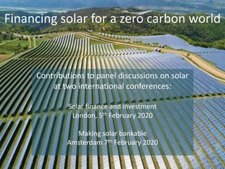 Financing solar for a zero carbon world
Contributions to panel discussions on solar
at two international conferences:
Solar finance and investment
London, 5th February 2020
Making solar bankable
Amsterdam 7th February 2020
 