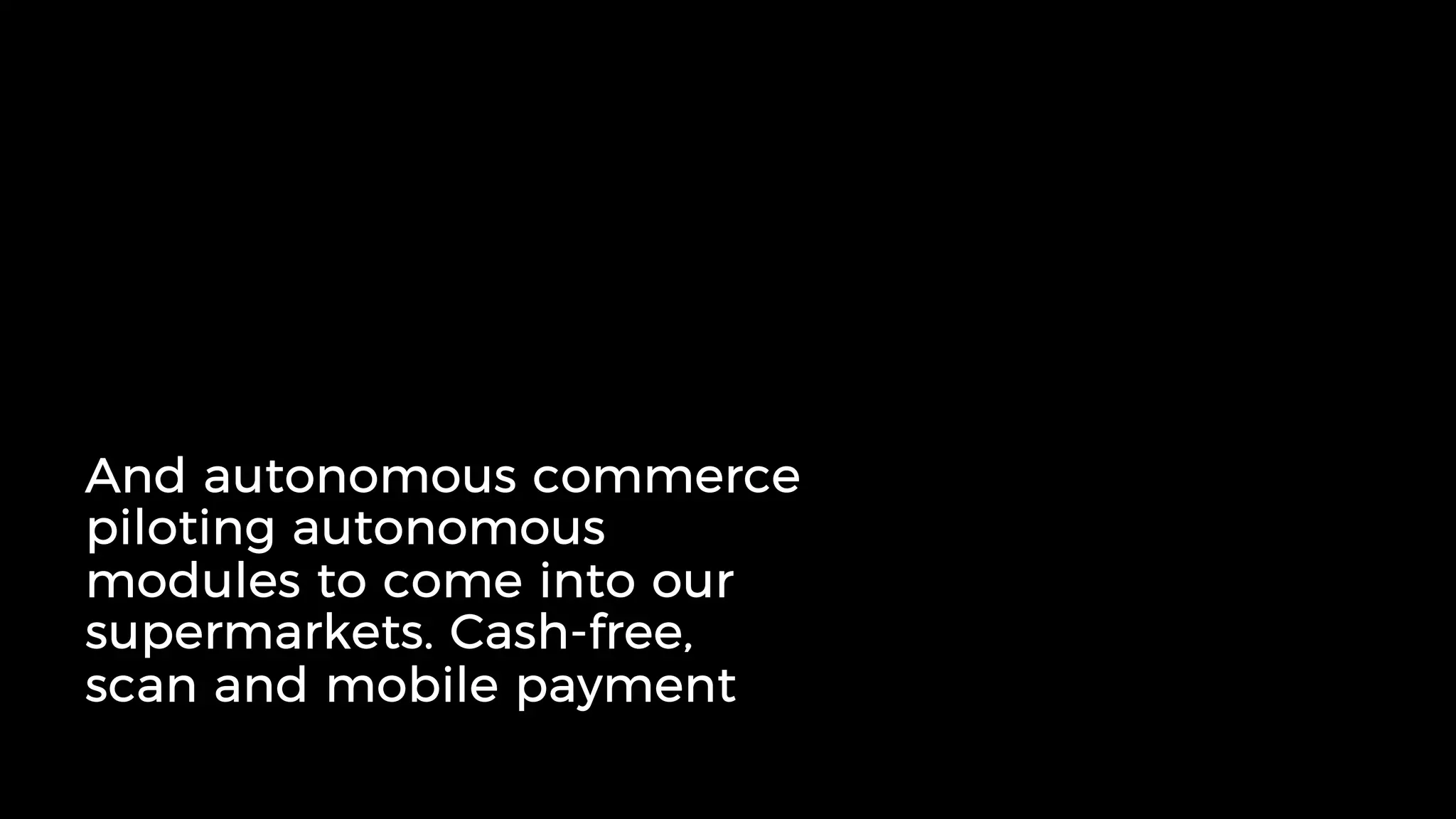 And autonomous commerce
piloting autonomous
modules to come into our
supermarkets. Cash-free,
scan and mobile payment
 