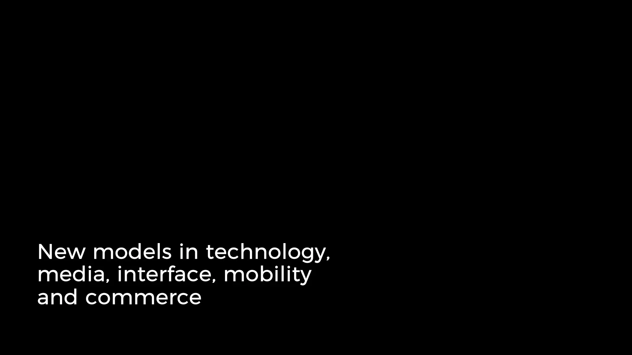 New models in technology,
media, interface, mobility
and commerce
 
