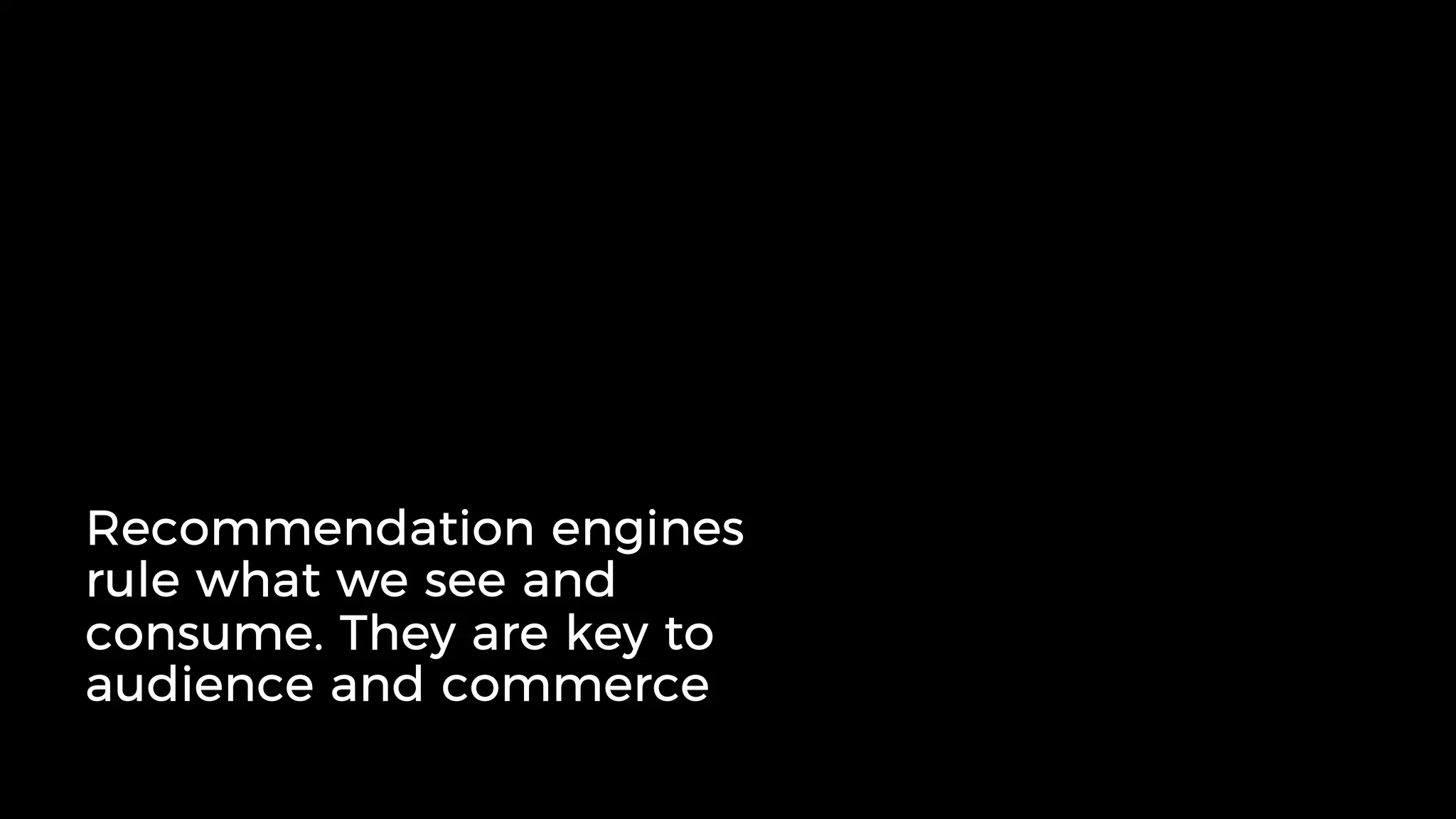 Recommendation engines
rule what we see and
consume. They are key to
audience and commerce
 