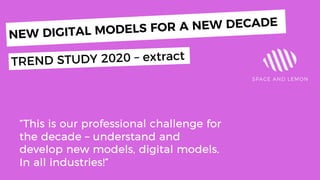 NEW DIGITAL MODELS FOR A NEW DECADE
“This is our professional challenge for
the decade – understand and
develop new models, digital models.
In all industries!”
TREND STUDY 2020 – extract
 