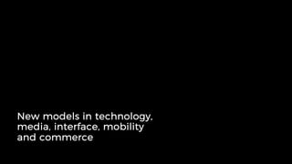 New models in technology,
media, interface, mobility
and commerce
 