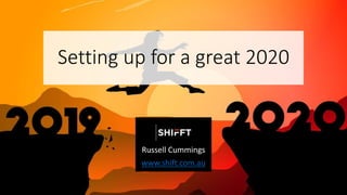 Setting up for a great 2020
Russell Cummings
www.shift.com.au
 