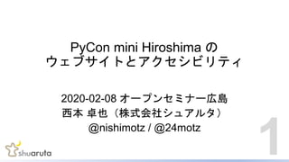 PyCon mini Hiroshima の
ウェブサイトとアクセシビリティ
2020-02-08 オープンセミナー広島
西本 卓也（株式会社シュアルタ）
@nishimotz / @24motz
1
 